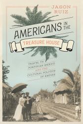 Americans in the Treasure House : Travel to Porfirian Mexico and the Cultural Politics of Empire