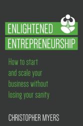 Enlightened Entrepreneurship : How to Start and Scale Your Business Without Losing Your Sanity