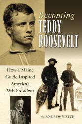 Becoming Teddy Roosevelt : How a Maine Guide Inspired America's 26th President