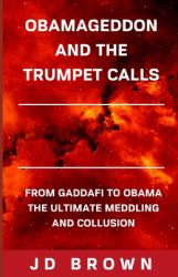 Obamageddon and the Trumpet Calls : From Gaddafi to Obama the Ultimate Meddling and Collusion
