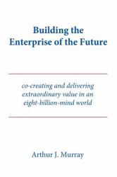 Building the Enterprise of the Future : Co-Creating and Delivering Extraordinary Value in an Eight-billion-mind World
