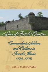 Lives of Fort de Chartres : Commandants, Soldiers, and Civilians in French Illinois, 1720-1770