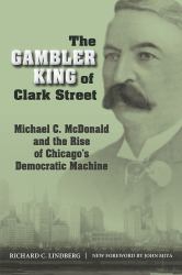 The Gambler King of Clark Street : Michael C. Mcdonald and the Rise of Chicago's Democratic Machine