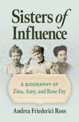 Sisters of Influence : A Biography of Zina, Amy, and Rose Fay