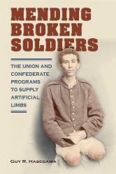 Mending Broken Soldiers : The Union and Confederate Programs to Supply Artificial Limbs