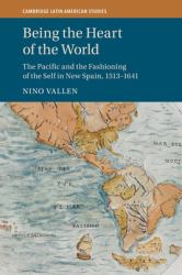 Being the Heart of the World : The Pacific and the Fashioning of the Self in New Spain, 1513-1641