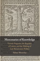 Mercenaries of Knowledge : Vicente Nogueira, the Republic of Letters, and the Making of Late Renaissance Politics