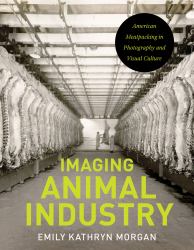 Imaging Animal Industry : American Meatpacking in Photography and Visual Culture