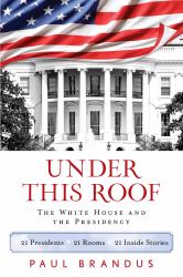 Under This Roof : The White House and the Presidency--21 Presidents, 21 Rooms, 21 Inside Stories