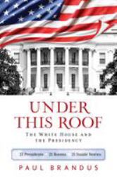 Under This Roof : The White House and the Presidency - 21 Presidents, 21 Rooms, 21 Inside Stories