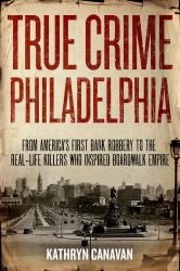 True Crime Philadelphia : From America's First Bank Robbery to the Real-Life Killers Who Inspired Boardwalk Empire