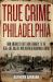 True Crime Philadelphia : From America's First Bank Robbery to the Real-Life Killers Who Inspired Boardwalk Empire