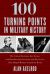 100 Turning Points in Military History : The Critical Decisions, Key Events, and Breakthrough Inventions and Discoveries That Shaped Warfare Around the World