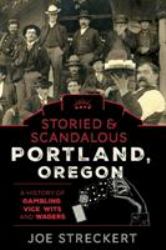 Storied and Scandalous Portland, Oregon : A History of Gambling, Vice, Wits, and Wagers