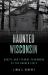 Haunted Wisconsin : Ghosts and Strange Phenomena of the Badger State