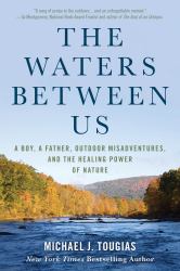 The Waters Between Us : A Boy, a Father, Outdoor Misadventures and the Healing Power of Nature