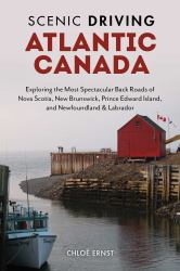 Scenic Driving Atlantic Canada : Exploring the Most Spectacular Back Roads of Nova Scotia, New Brunswick, Prince Edward Island, and Newfoundland and Labrador
