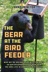 The Bear at the Bird Feeder : Why We're Seeing More Wild Animals in Our Neighborhoods and How We Can Live in Harmony with Them