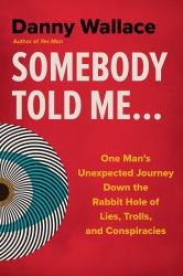 Somebody Told Me... : One Man's Unexpected Journey down the Rabbit Hole of Lies, Trolls, and Conspiracies
