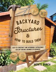 Backyard Structures and How to Build Them : Easy-To-Construct and Affordable Outbuildings for Any Builder, Beginner or Advanced