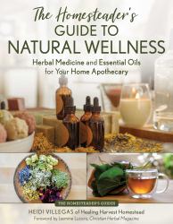 The Homesteader's Guide to Natural Wellness : Herbal Medicine and Essential Oils for Your Home Apothecary