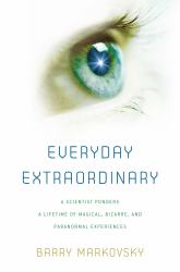 Everyday Extraordinary : A Scientist Ponders a Lifetime of Magical, Bizarre, and Paranormal Experiences