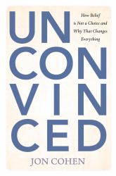 Unconvinced : How Belief Is Not a Choice and Why That Changes Everything