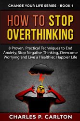 How to Stop Overthinking : 8 Proven, Practical Techniques to End Anxiety, Stop Negative Thinking, Overcome Worrying and Live a Healthier, Happier Life