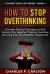 How to Stop Overthinking : 8 Proven, Practical Techniques to End Anxiety, Stop Negative Thinking, Overcome Worrying and Live a Healthier, Happier Life