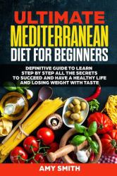 The Ultimate Mediterranean Diet for Beginners : Definitive Guide to Learn Step by Step All the Secrets to Succeed and Have a Healthy Life and Losing Weight with Taste