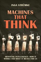 Machines That Think : Artificial Intelligence: How It Works and What It Means for Us