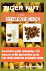 Tigernut for Erectile Dysfunction : Complete Guide on How Tigernut Treats Erectile Dysfunction, Boost Your Libido and Make You Active in Bed