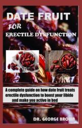 Date Fruit for Erectile Dysfunction : A Complete Guide on How Date Fruit Treats Erectile Dysfunction, to Boost Your Libido and Make You Active in Bed