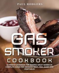 Gas Smoker Cookbook : Ultimate Cookbook for Making Great Barbecue, Complete Guide for Smoking Meat, Fish, Game and Vegetables