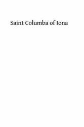 Saint Columba of Iona : A Study of His Life, His Times, and His Influence
