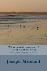 What Would Happen If I Just Walked Away : One Woman's Journey to Break Free from Just Existing
