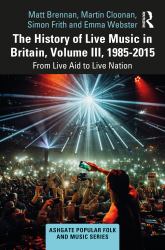 The History of Live Music in Britain, Volume III, 1985-2015 : From Live Aid to Live Nation