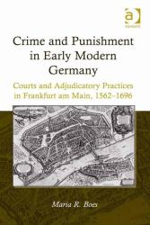 Crime and Punishment in Early Modern Germany : Courts and Adjudicatory Practices in Frankfurt Am Main, 1562-1696