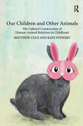 Our Children and Other Animals : The Cultural Construction of Human-Animal Relations in Childhood