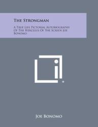 The Strongman : A True Life Pictorial Autobiography of the Hercules of the Screen Joe Bonomo