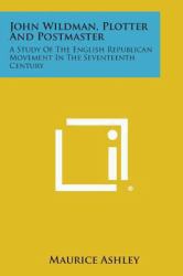 John Wildman, Plotter and Postmaster : A Study of the English Republican Movement in the Seventeenth Century