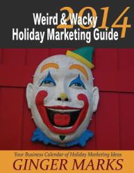 2014 Weird and Wacky Holiday Marketing Guide : Your Business Marketing Calendar of Ideas