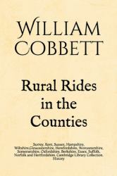 Rural Rides in the Counties : Surrey, Kent, Sussex, Hampshire, Wiltshire, Gloucestershire, Herefordshire, Worcestershire, Somersetshire, Oxfordshire, Berkshire, Essex, Suffolk, Norfolk and Hertfordshire. Cambridge Library Collection. History
