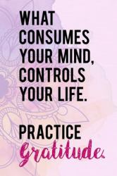 What Consumes Your Mind, Controls Your Life. Practice Gratitude : Gratitude Planner Guide Inspiration for a Better Living