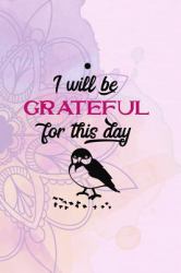 I Will Be Grateful for This Day : Gratitude Planner Guide Inspiration for a Better Living