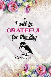 I Will Be Grateful for This Day : Gratitude Planner Guide Inspiration for a Better Living
