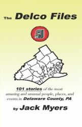 The Delco Files : 101 Stories of the Most Amazing and Unusual People, Places, and Historical Events in Delaware County, PA