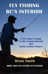 Fly Fishing BC's Interior : A Fly Fisher's Guide to the Central Interior and North Cariboo Waters