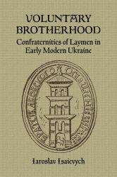 Voluntary Brotherhood : Confraternities of Laymen in Early Modern Ukraine