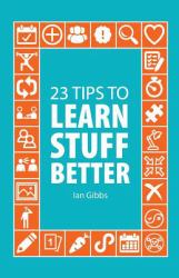 23 Tips to Learn Stuff Better : So You Can Spend Less Time Studying and More Time Enjoying Yourself